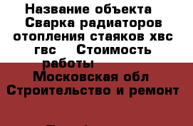  › Название объекта ­ Сварка радиаторов отопления.стаяков хвс.гвс. › Стоимость работы ­ 6 500 - Московская обл. Строительство и ремонт » Портфолио   